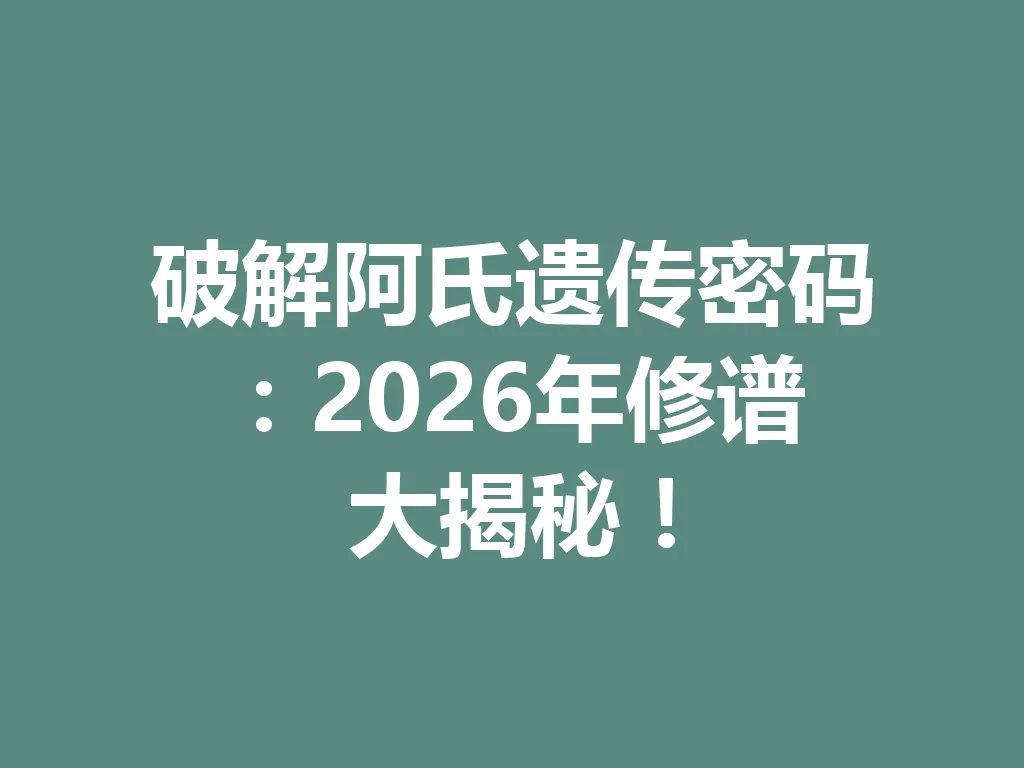 破解阿氏遗传密码:2026 年修谱大揭秘!一