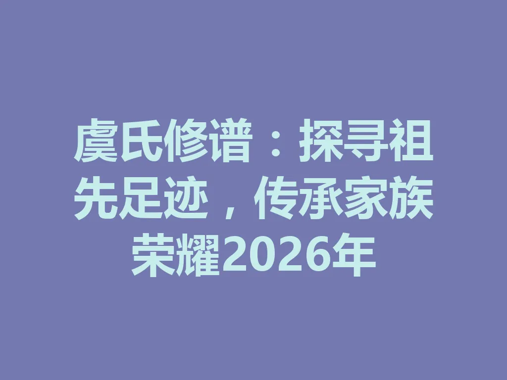 虞氏修谱：探寻祖先足迹，传承家族荣耀 2026 年 一