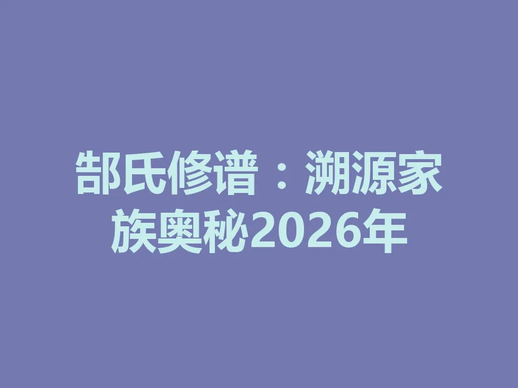 郜氏修谱:溯源家族奥秘 2026 年 一