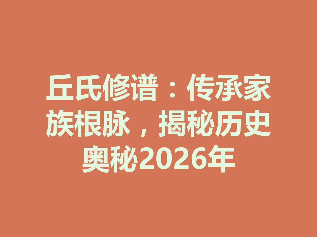 丘氏修谱：传承家族根脉，揭秘历史奥秘 2026 年 一