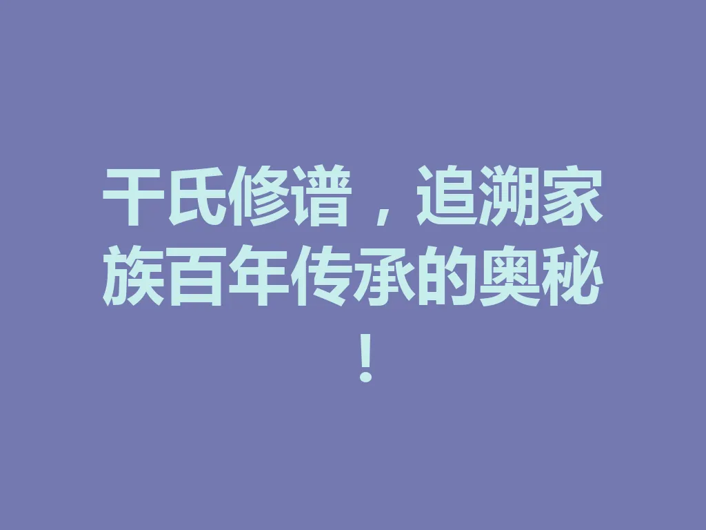 干氏修谱,追溯家族百年传承的奥秘!一