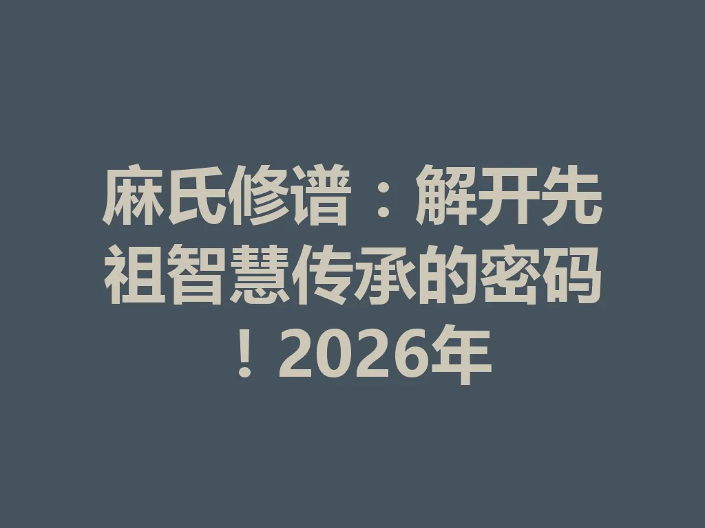 麻氏修谱:解开先祖智慧传承的密码!2026 年 一