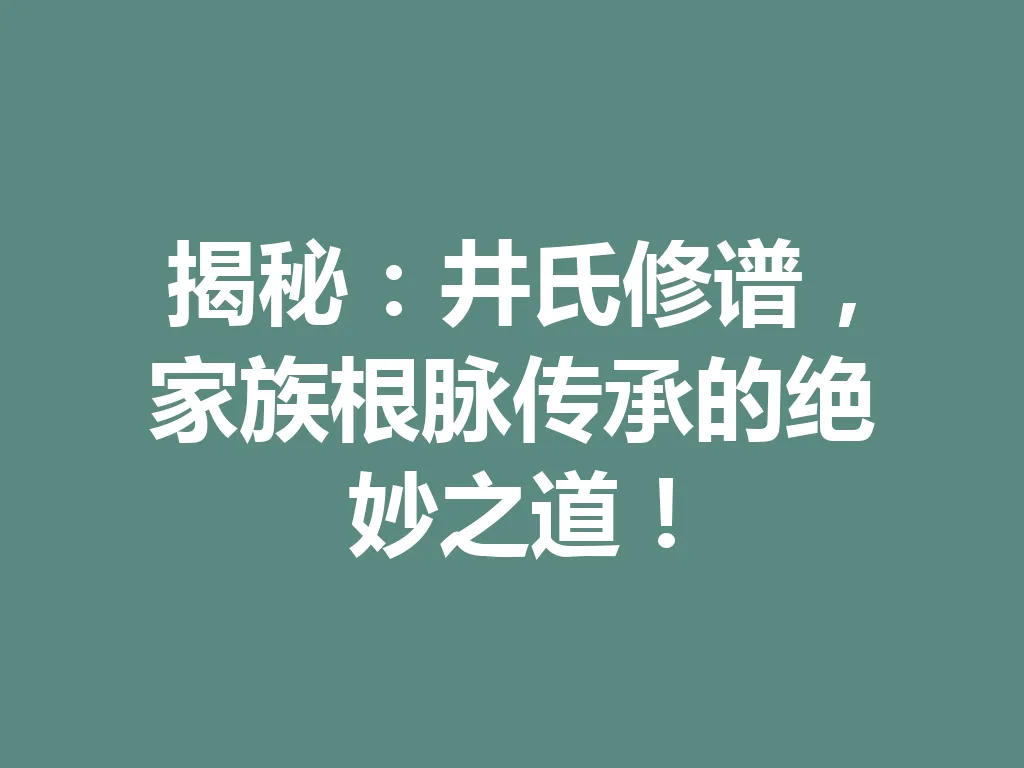 揭秘:井氏修谱,家族根脉传承的绝妙之道!一