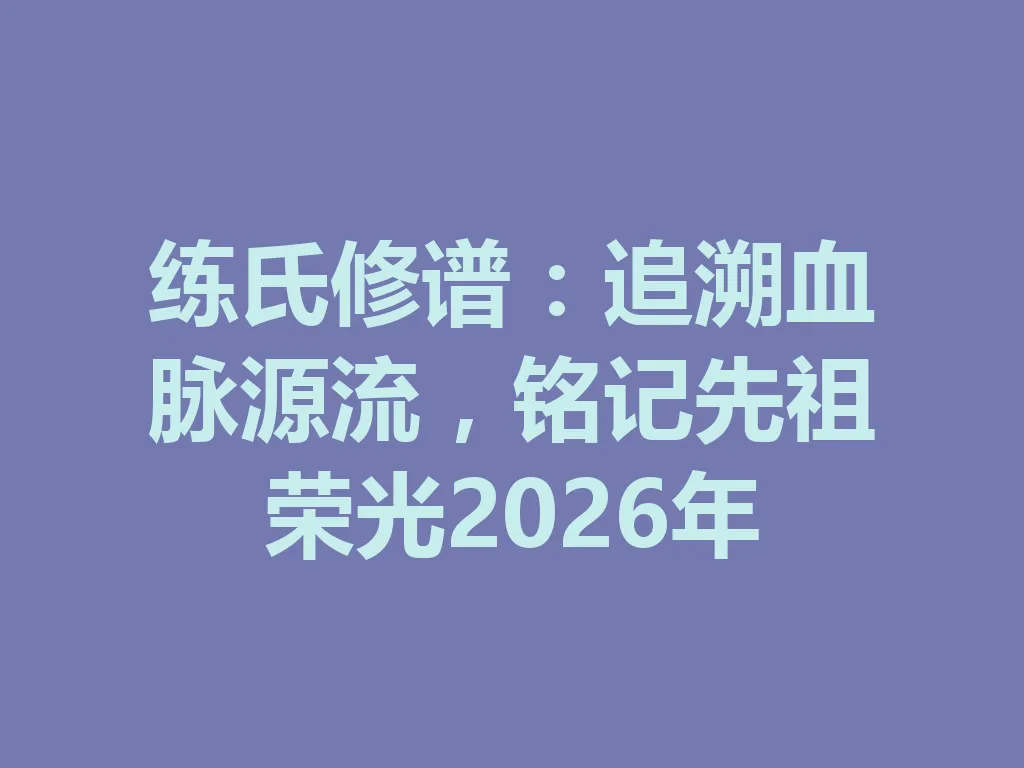 练氏修谱:追溯血脉源流,铭记先祖荣光 2026 年 一