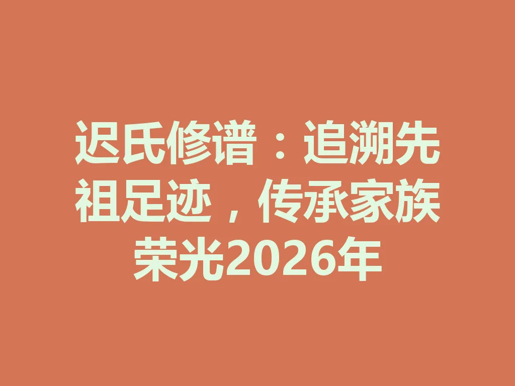迟氏修谱:追溯先祖足迹,传承家族荣光 2026 年 一