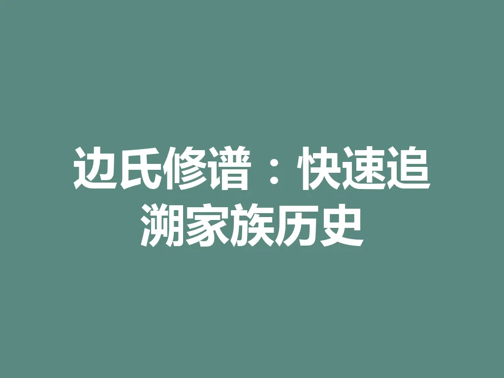 边氏修谱:快速追溯家族历史 一