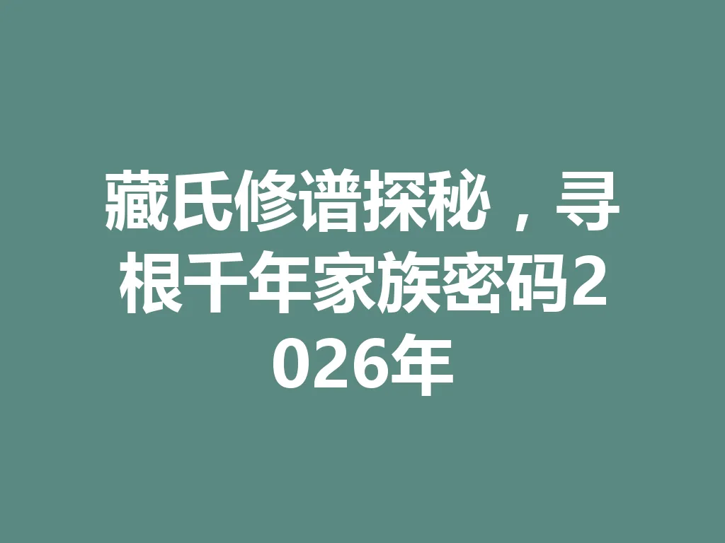 藏氏修谱探秘，寻根千年家族密码 2026 年 一