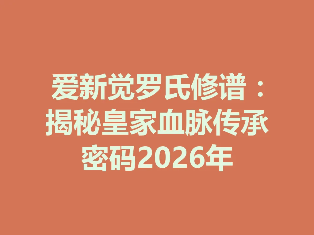 爱新觉罗氏修谱：揭秘皇家血脉传承密码 2026 年 一