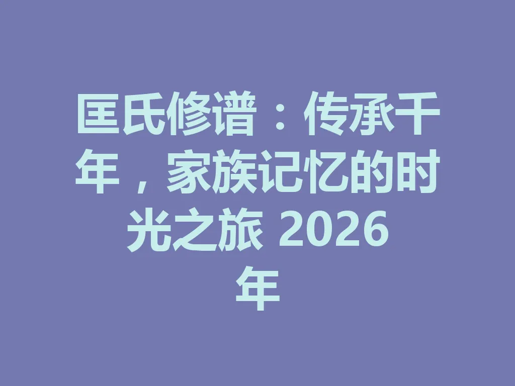 匡氏修谱：传承千年，家族记忆的时光之旅 2026 年 一