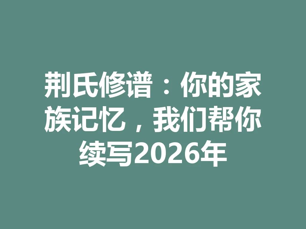 荆氏修谱:你的家族记忆,我们帮你续写 2026 年 一