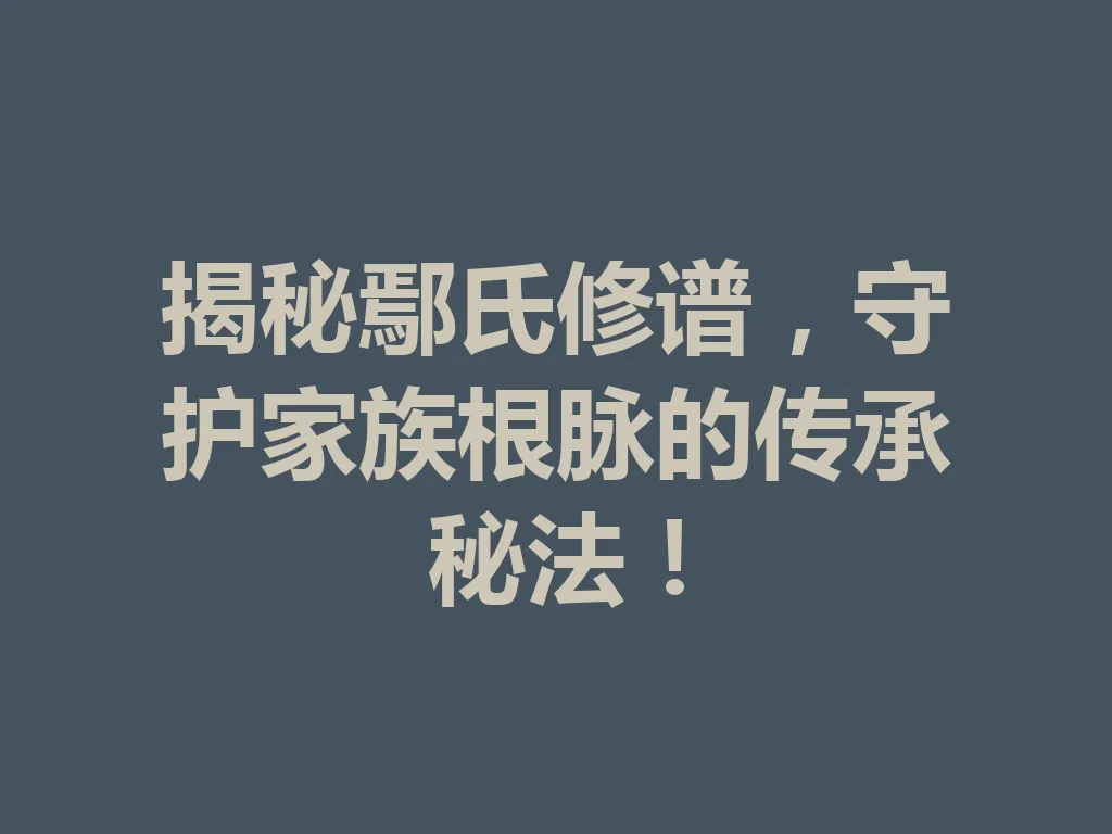 揭秘鄢氏修谱,守护家族根脉的传承秘法!一