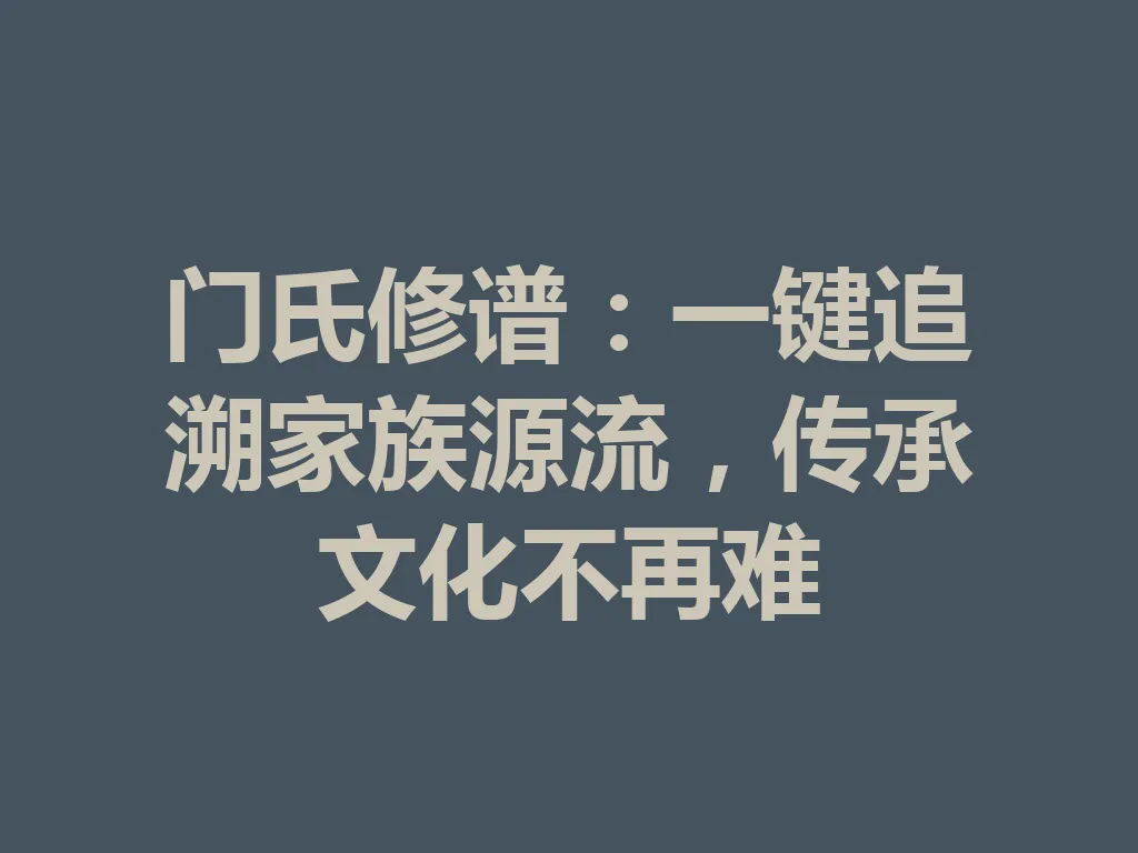 门氏修谱:一键追溯家族源流,传承文化不再难 一