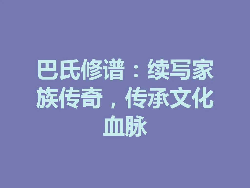 巴氏修谱:续写家族传奇,传承文化血脉 一
