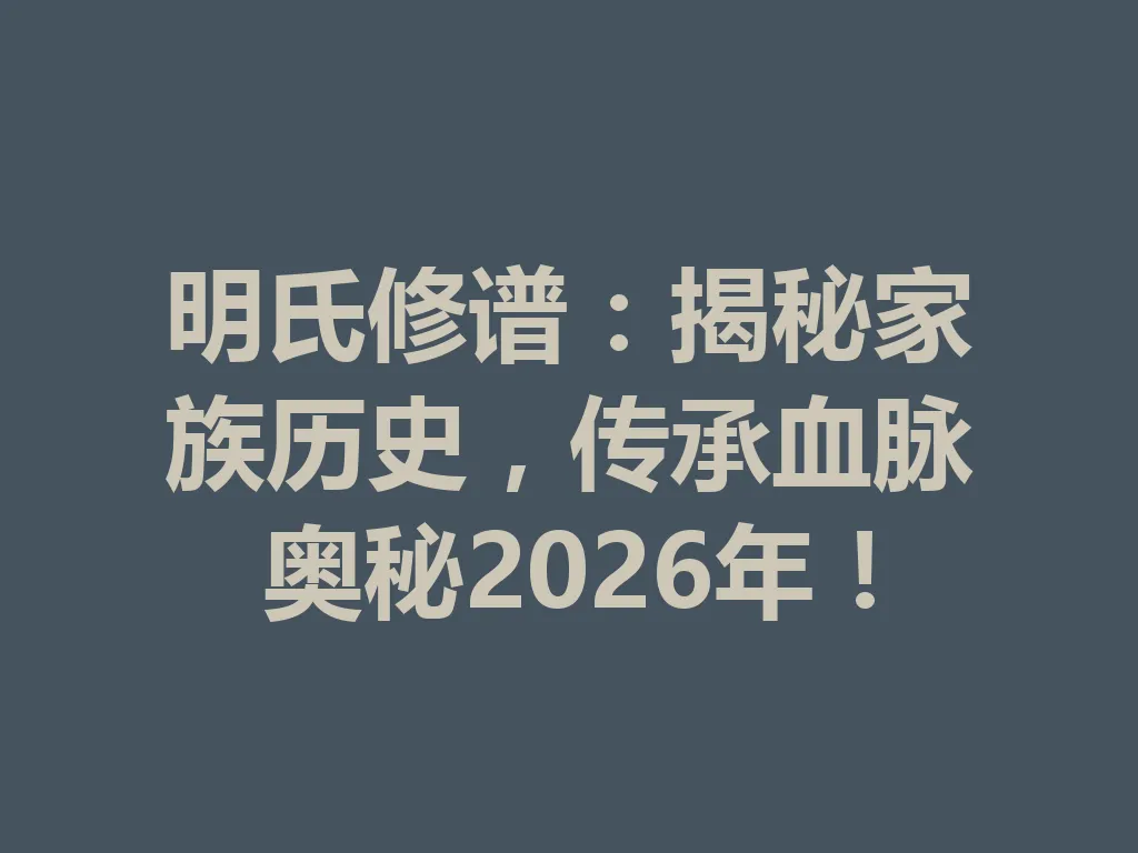 明氏修谱：揭秘家族历史，传承血脉奥秘 2026 年！一