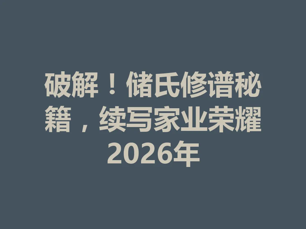 破解!储氏修谱秘籍,续写家业荣耀 2026 年 一
