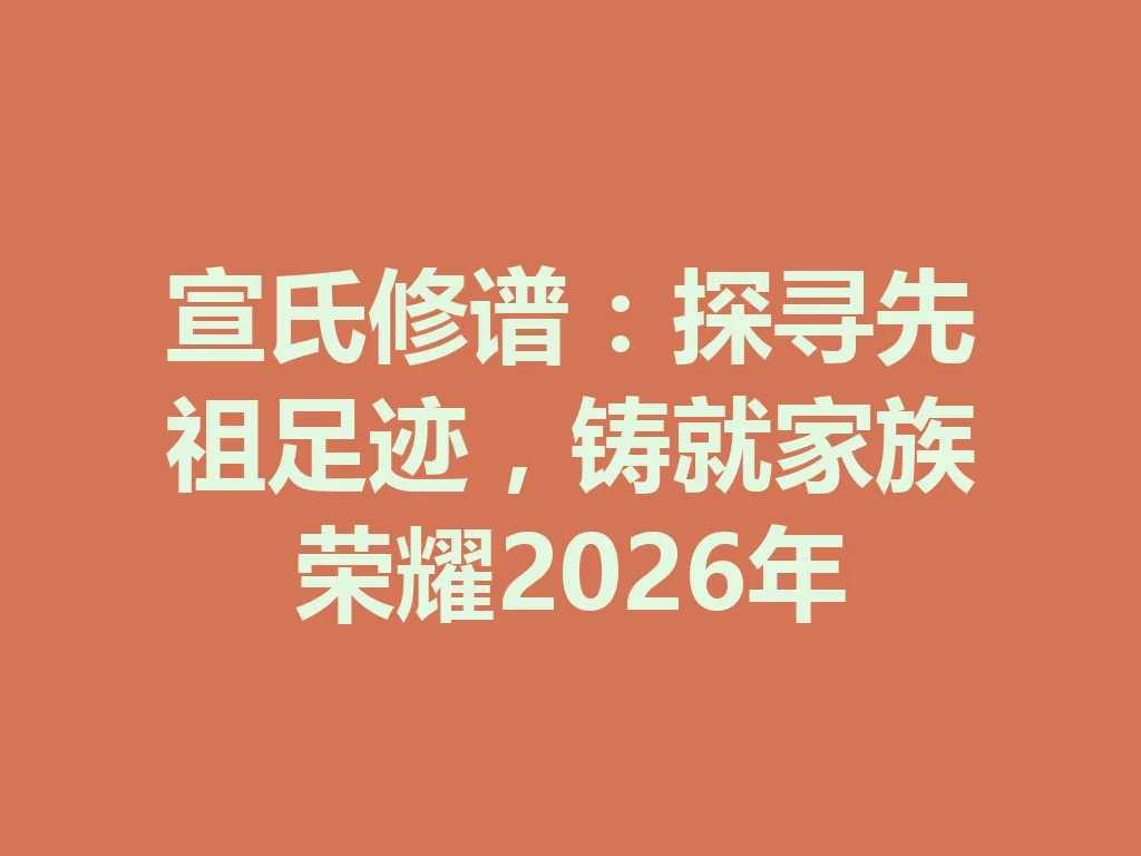 宣氏修谱:探寻先祖足迹,铸就家族荣耀 2026 年 一