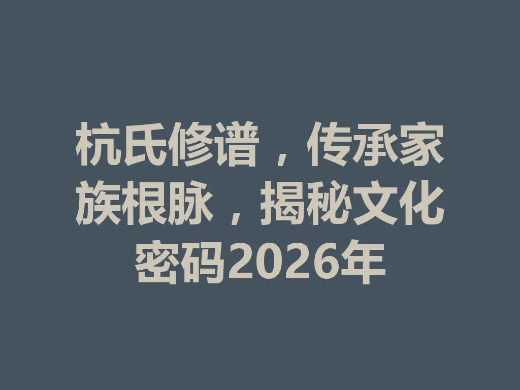 杭氏修谱，传承家族根脉，揭秘文化密码 2026 年 一