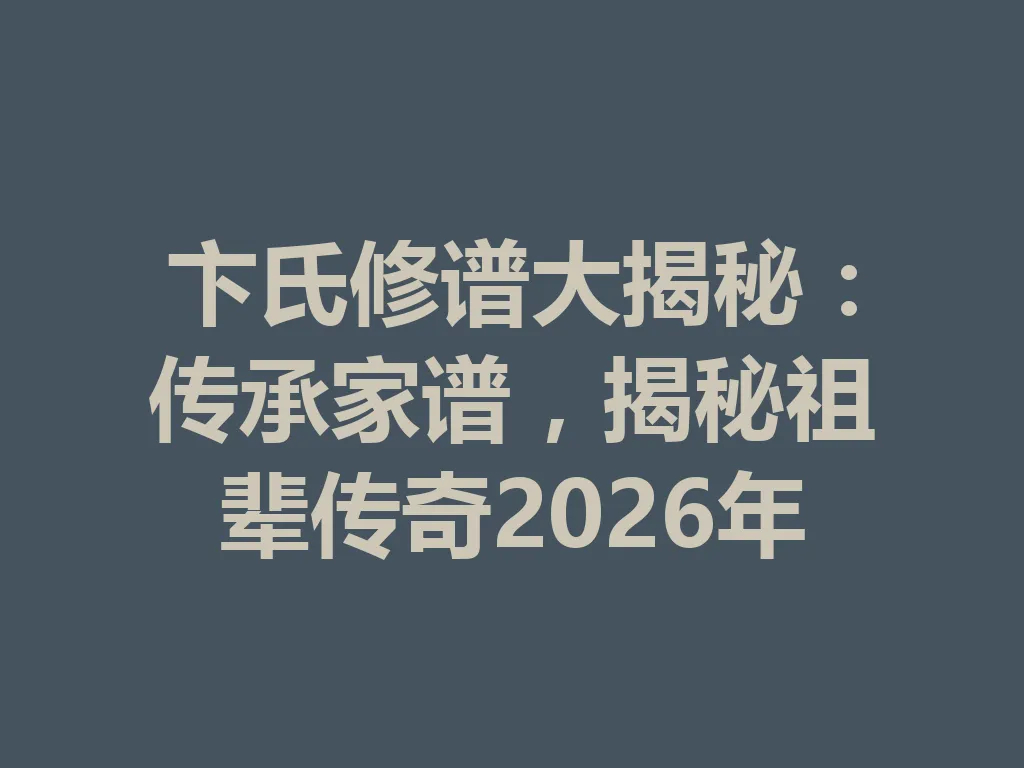 卞氏修谱大揭秘：传承家谱，揭秘祖辈传奇 2026 年 一