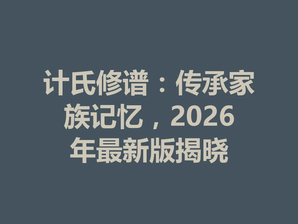 计氏修谱:传承家族记忆,2026 年最新版揭晓 一
