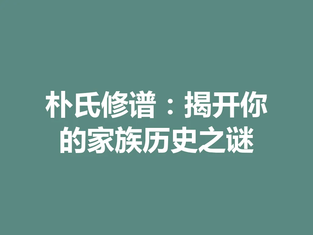 朴氏修谱:揭开你的家族历史之谜 一