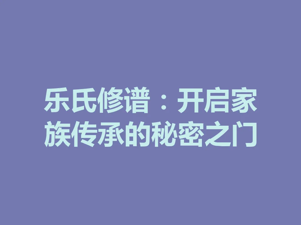 乐氏修谱:开启家族传承的秘密之门 一