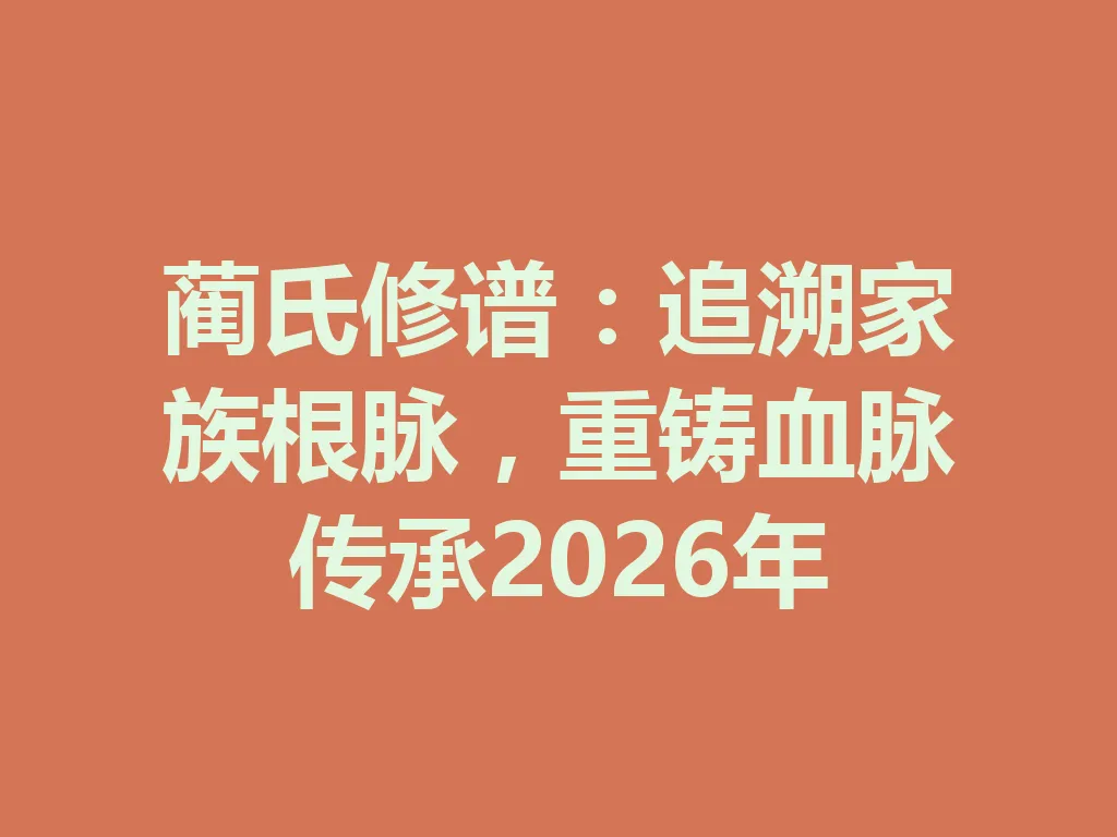 蔺氏修谱:追溯家族根脉,重铸血脉传承 2026 年 一