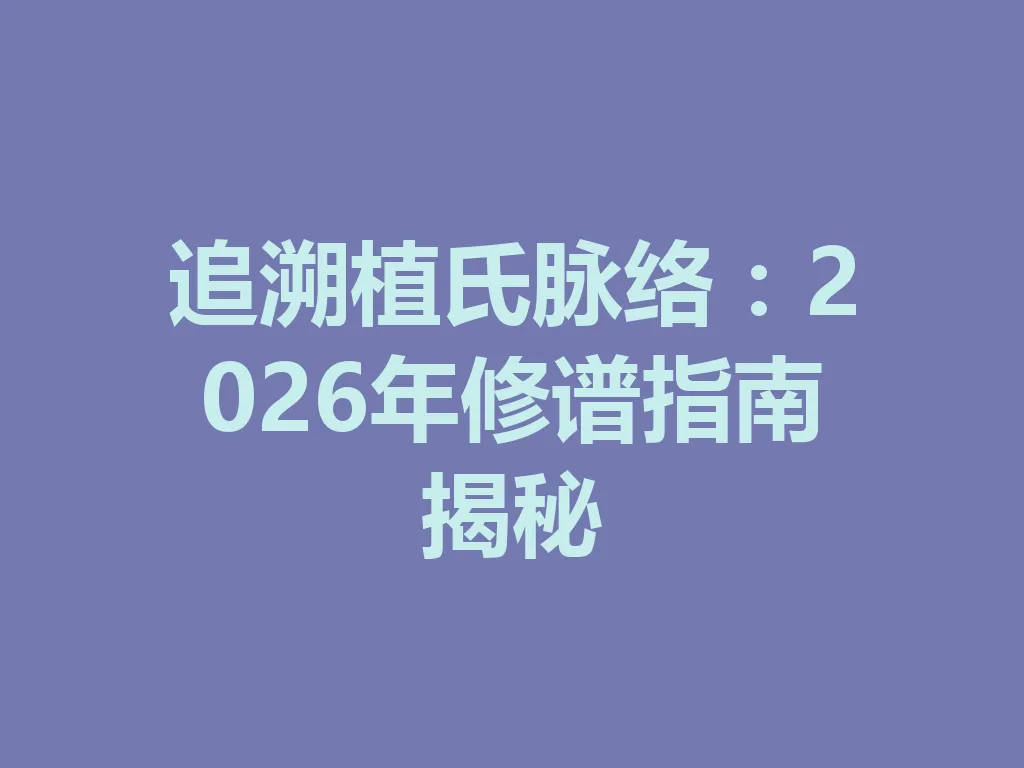 追溯植氏脉络：2026 年修谱指南揭秘 一