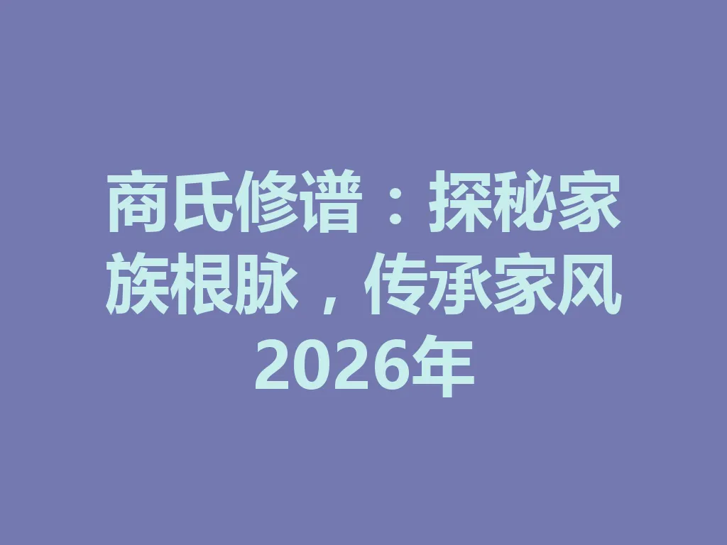 商氏修谱:探秘家族根脉,传承家风 2026 年 一