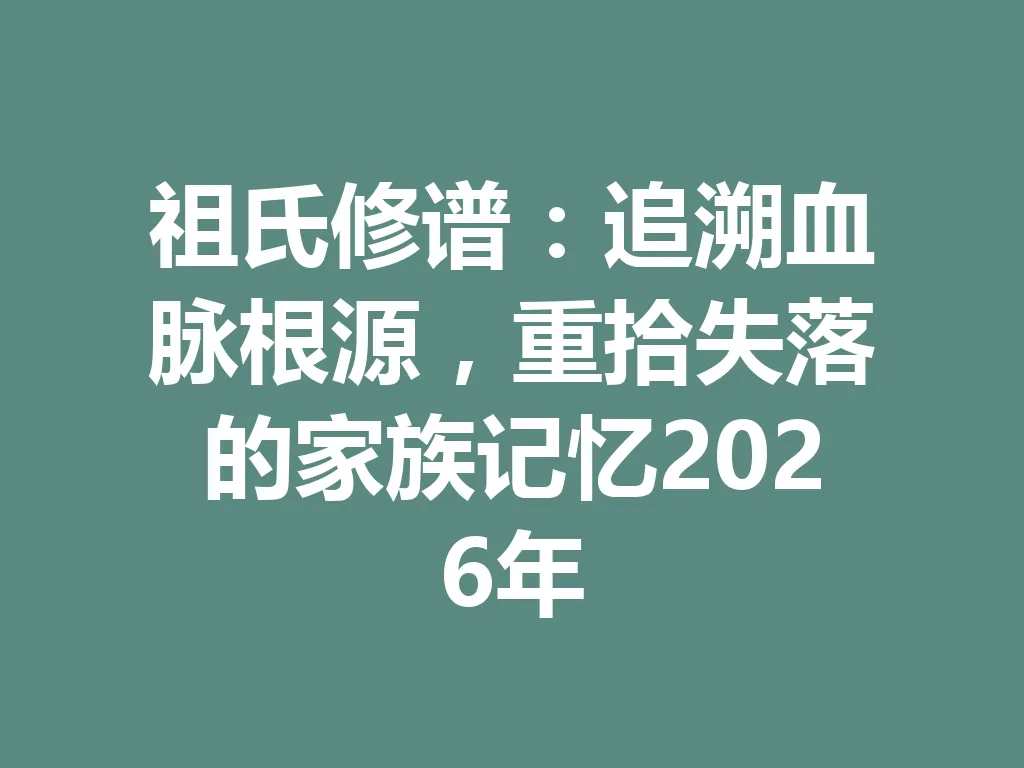 祖氏修谱:追溯血脉根源,重拾失落的家族记忆 2026 年 一