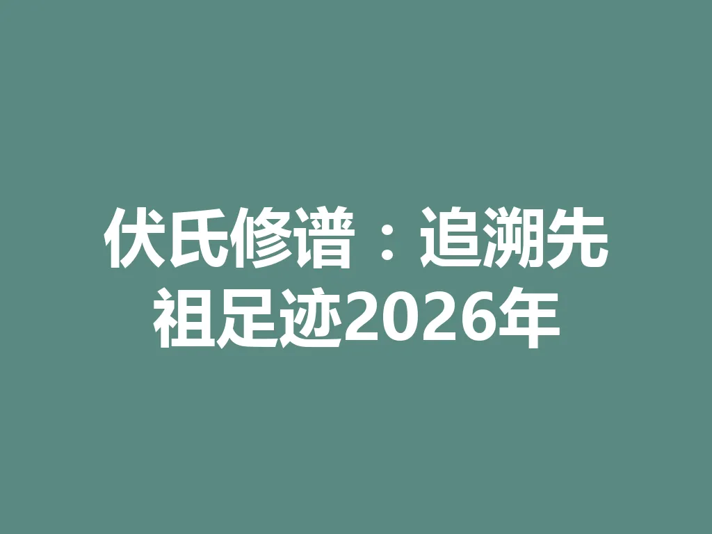 伏氏修谱:追溯先祖足迹 2026 年 一