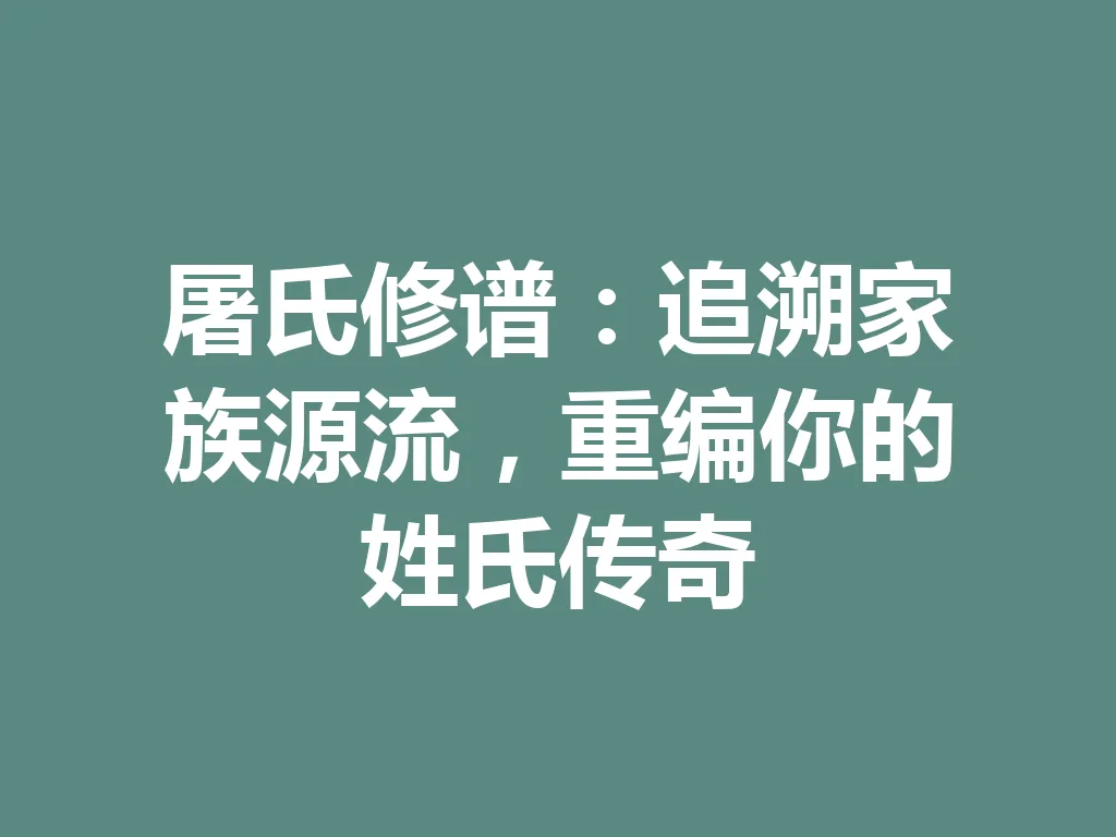 屠氏修谱:追溯家族源流,重编你的姓氏传奇 一