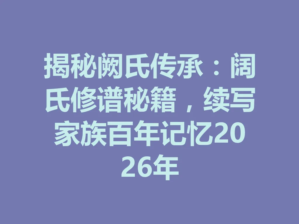 揭秘阙氏传承:阔氏修谱秘籍,续写家族百年记忆 2026 年 一