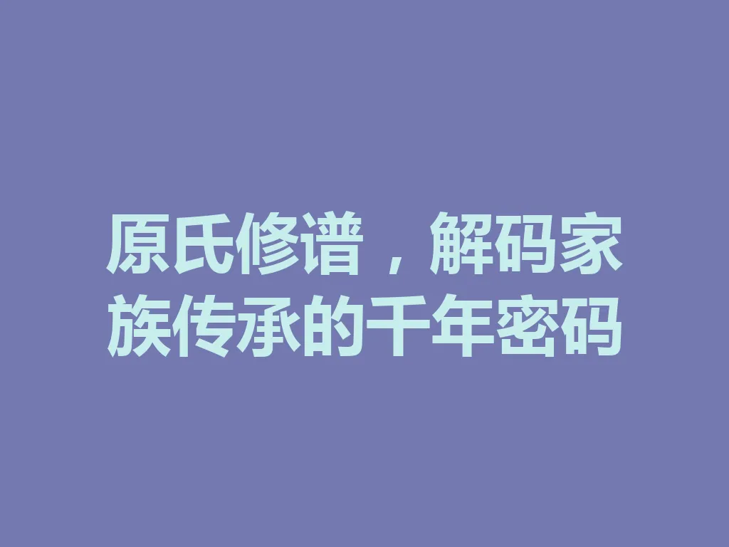 原氏修谱,解码家族传承的千年密码 一