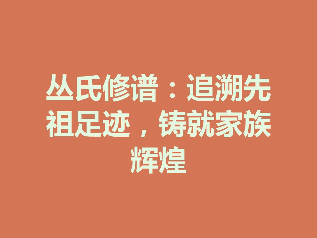 丛氏修谱:追溯先祖足迹,铸就家族辉煌 一