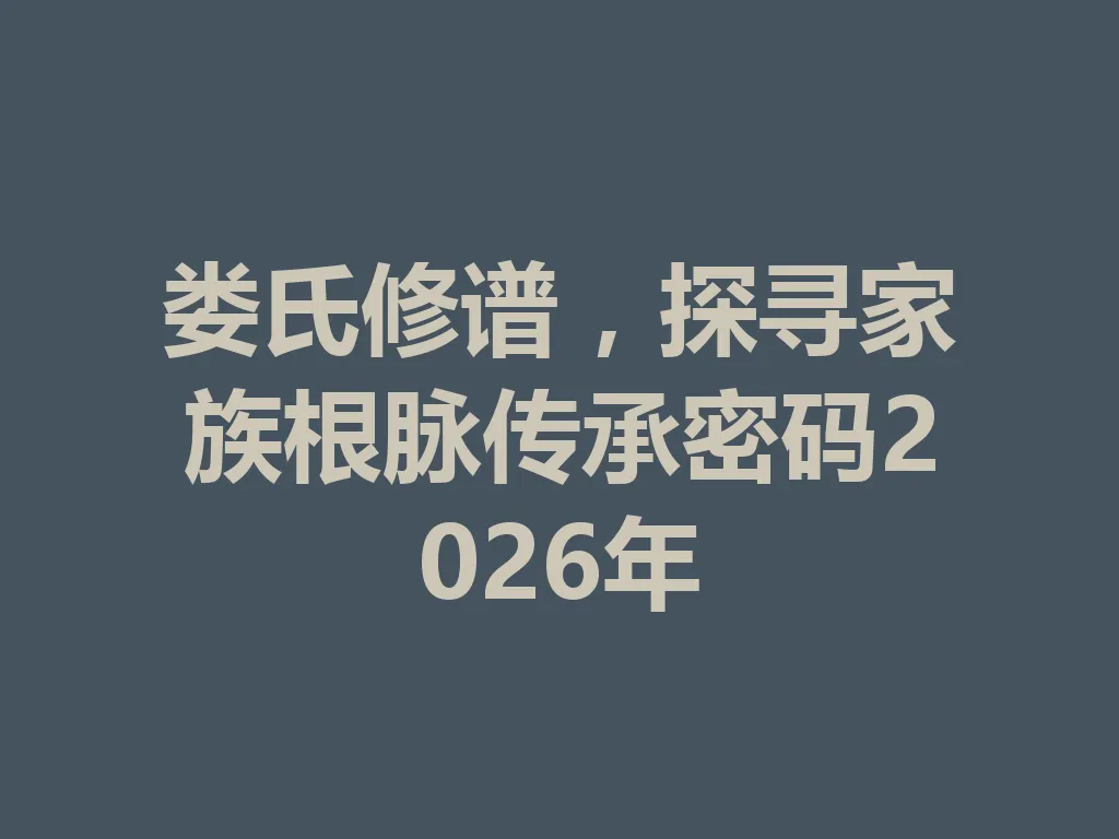 娄氏修谱,探寻家族根脉传承密码 2026 年 一