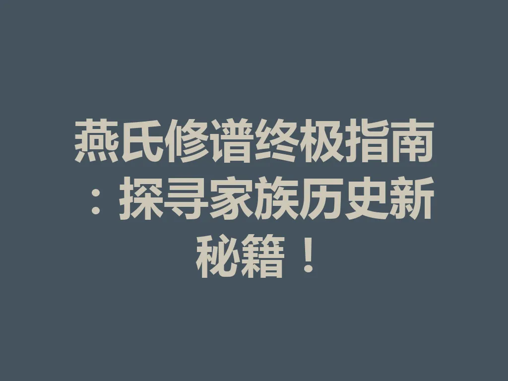 燕氏修谱终极指南:探寻家族历史新秘籍!一