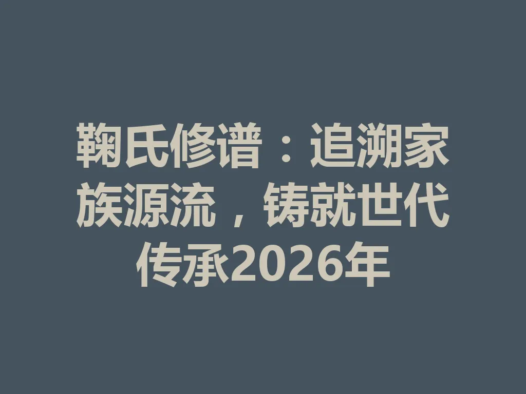 鞠氏修谱:追溯家族源流,铸就世代传承 2026 年 一