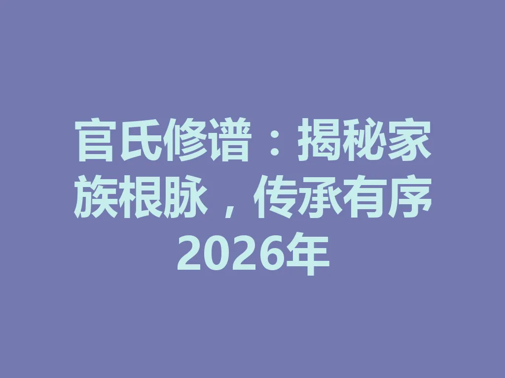 官氏修谱:揭秘家族根脉,传承有序 2026 年 一