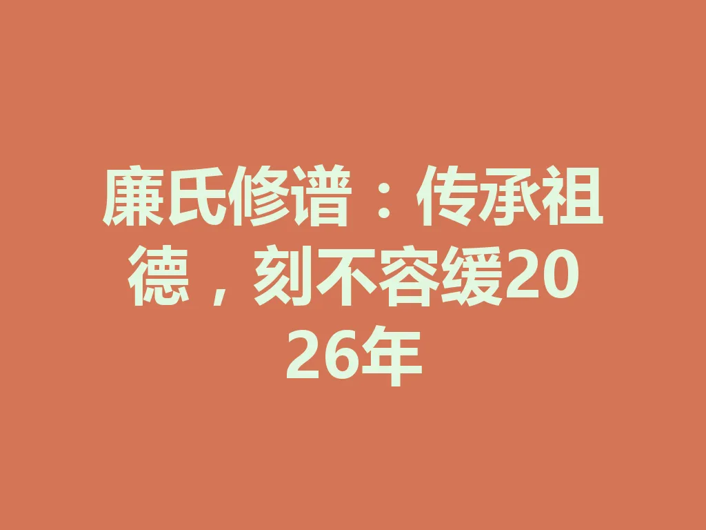 廉氏修谱:传承祖德,刻不容缓 2026 年 一