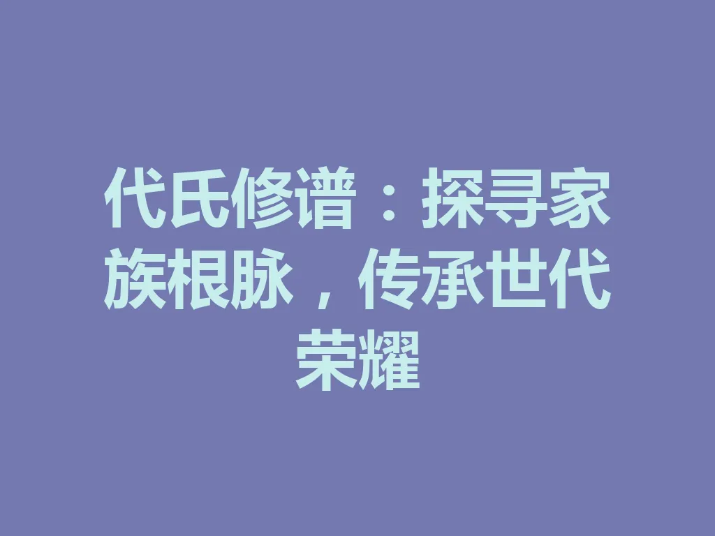 代氏修谱：探寻家族根脉，传承世代荣耀 一