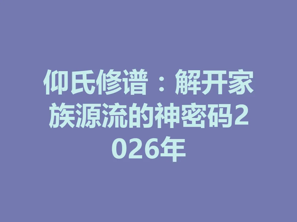 仰氏修谱:解开家族源流的神密码 2026 年 一