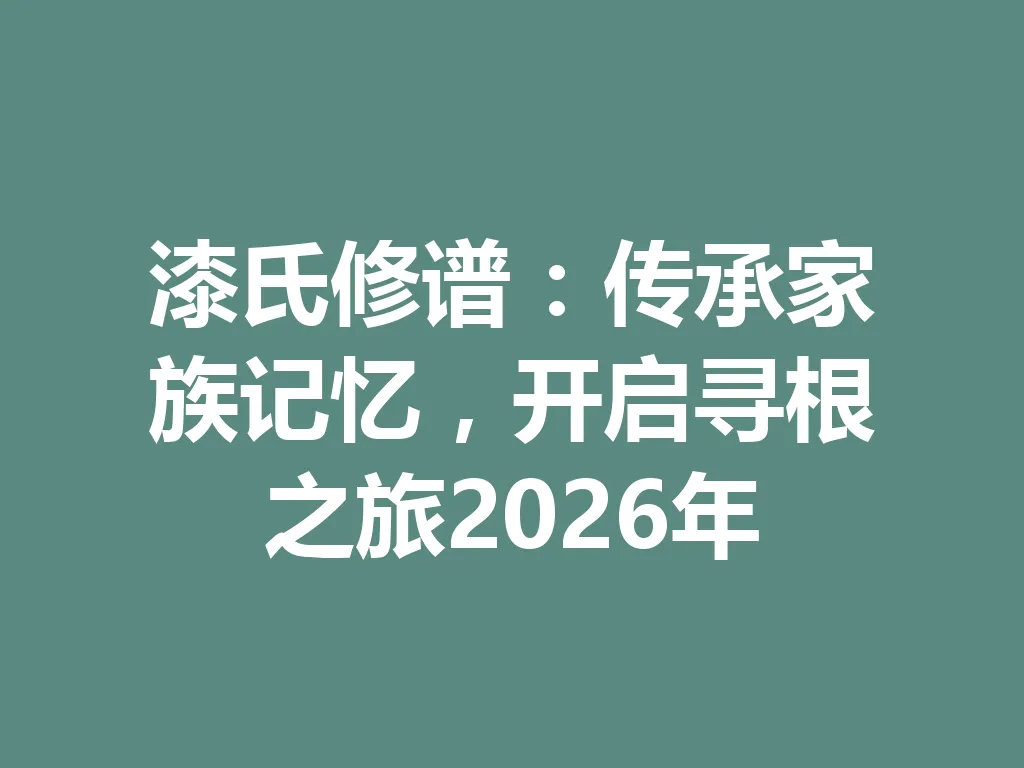 漆氏修谱：传承家族记忆，开启寻根之旅 2026 年 一