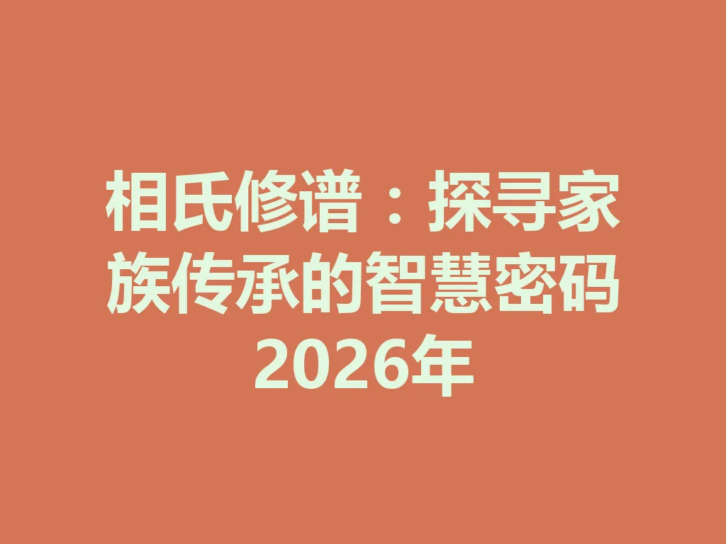 相氏修谱:探寻家族传承的智慧密码 2026 年 一
