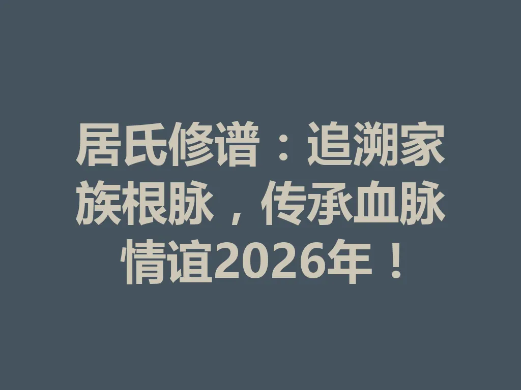 居氏修谱:追溯家族根脉,传承血脉情谊 2026 年!一