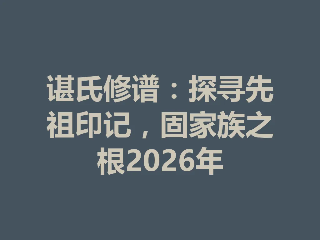 谌氏修谱:探寻先祖印记,固家族之根 2026 年 一