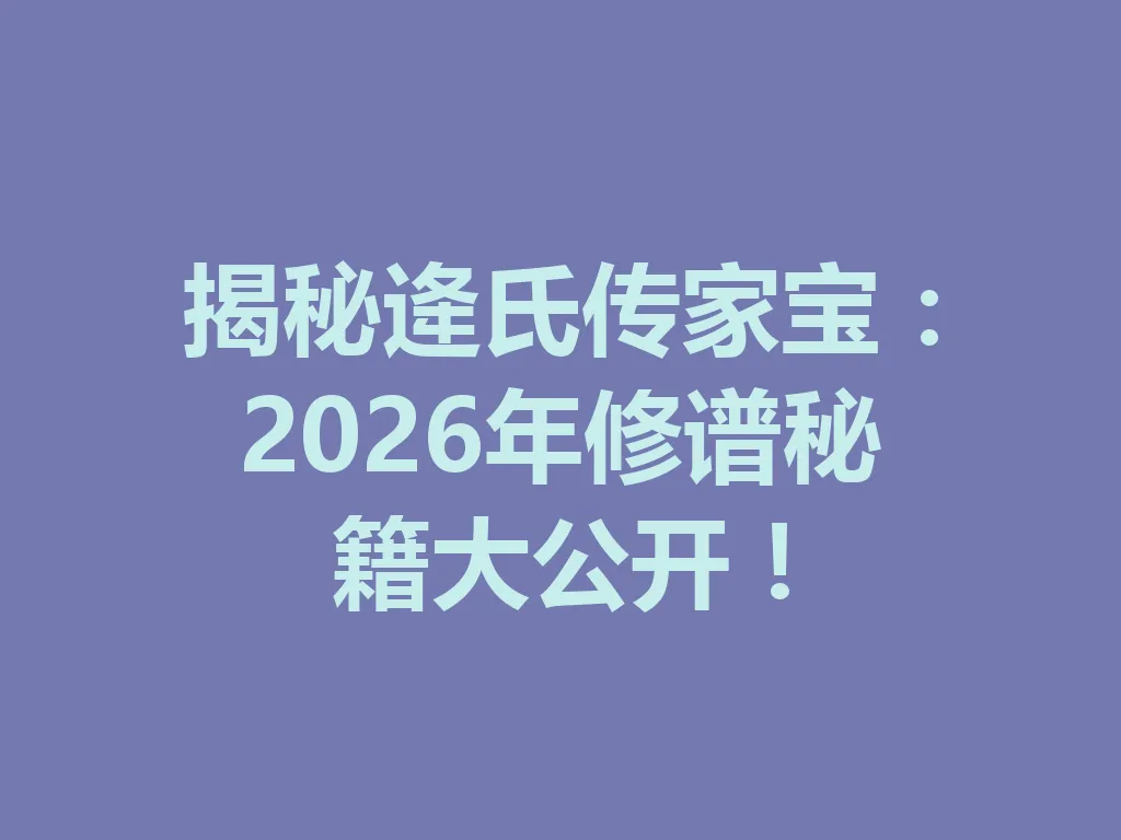 揭秘逄氏传家宝:2026 年修谱秘籍大公开!一