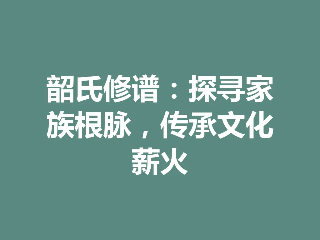 韶氏修谱：探寻家族根脉，传承文化薪火 一