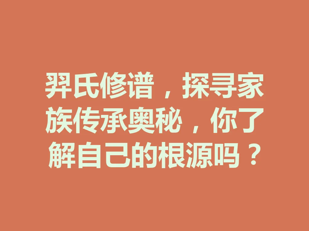 羿氏修谱，探寻家族传承奥秘，你了解自己的根源吗？一