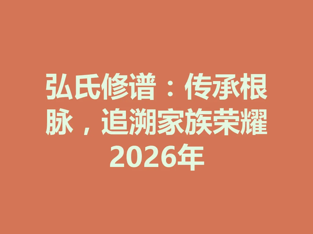 弘氏修谱:传承根脉,追溯家族荣耀 2026 年 一