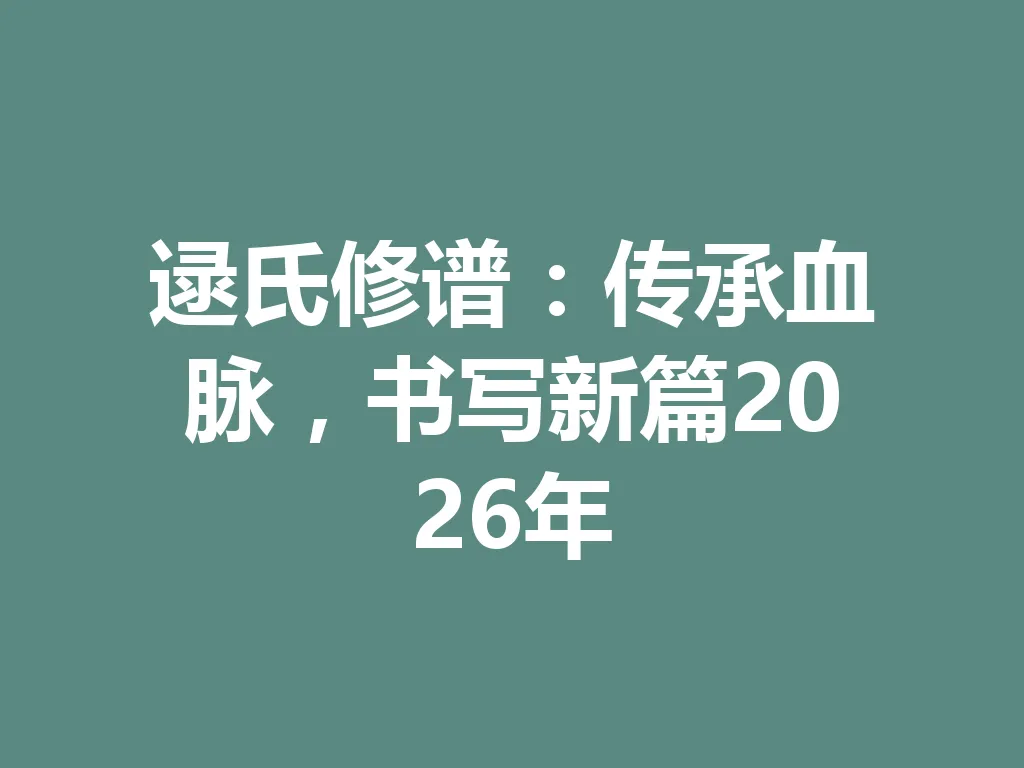 逯氏修谱:传承血脉,书写新篇 2026 年 一